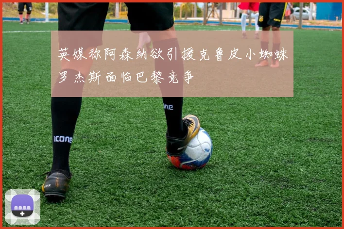 英媒称阿森纳欲引援克鲁皮小蜘蛛罗杰斯面临巴黎竞争