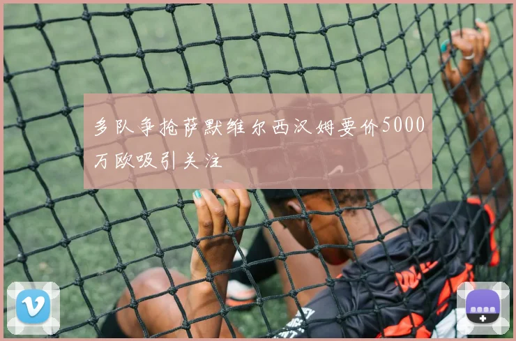 多队争抢萨默维尔西汉姆要价5000万欧吸引关注