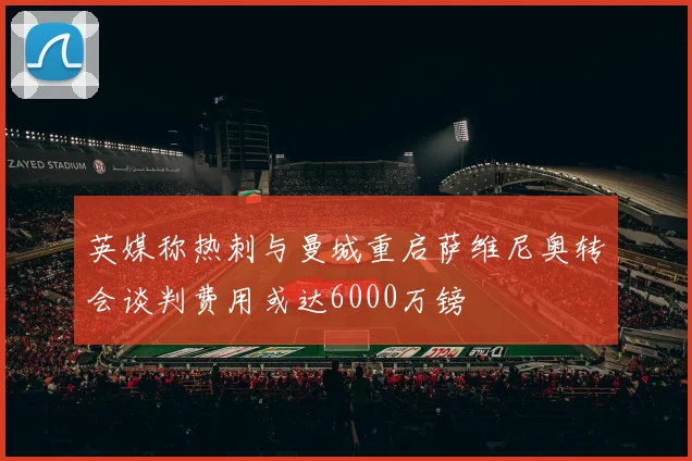 英媒称热刺与曼城重启萨维尼奥转会谈判费用或达6000万镑