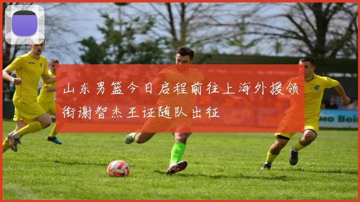 山东男篮今日启程前往上海外援领衔谢智杰王证随队出征