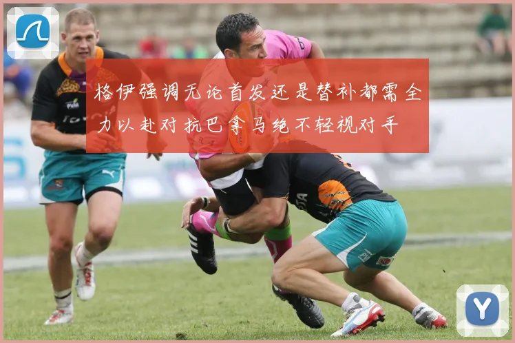 格伊强调无论首发还是替补都需全力以赴对抗巴拿马绝不轻视对手