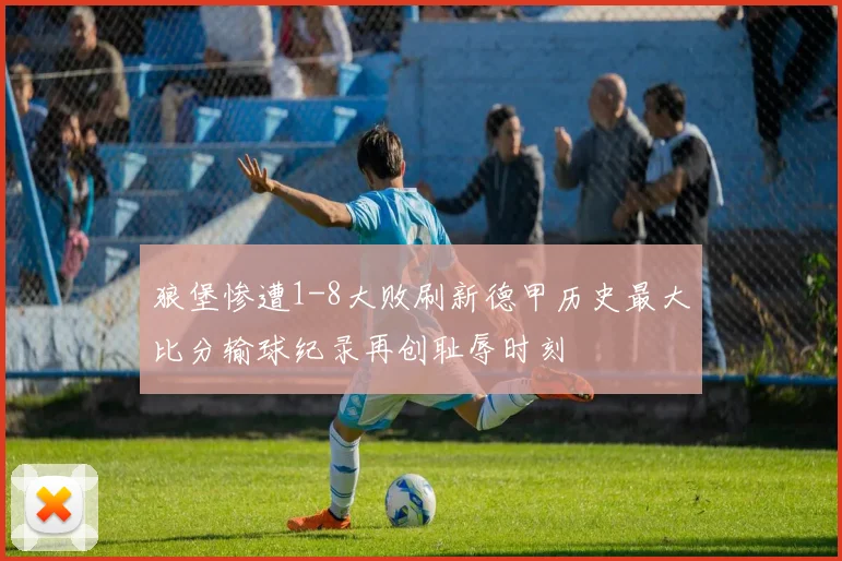 狼堡惨遭1-8大败刷新德甲历史最大比分输球纪录再创耻辱时刻