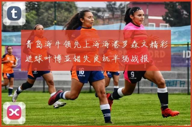 青岛海牛领先上海海港罗森文精彩进球叶博亚错失良机半场战报
