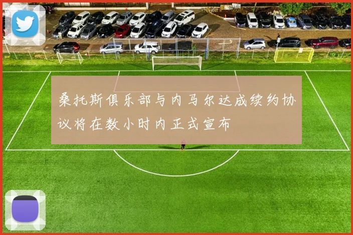 桑托斯俱乐部与内马尔达成续约协议将在数小时内正式宣布