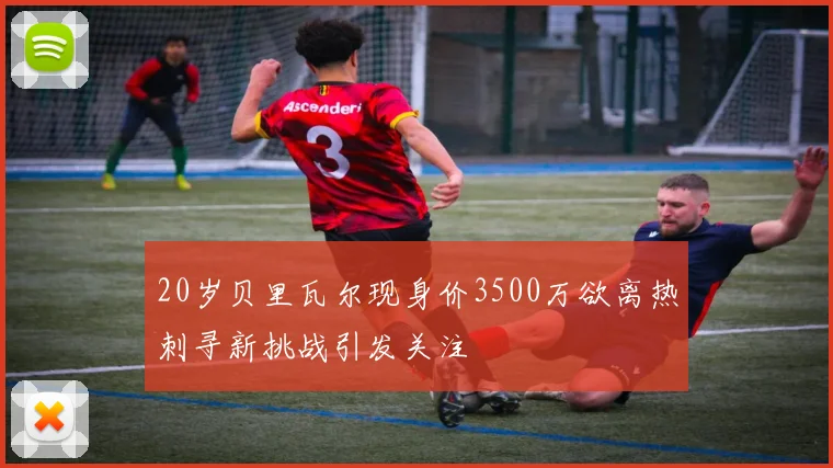 20岁贝里瓦尔现身价3500万欲离热刺寻新挑战引发关注