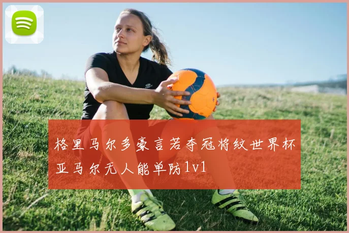 格里马尔多豪言若夺冠将纹世界杯亚马尔无人能单防1v1