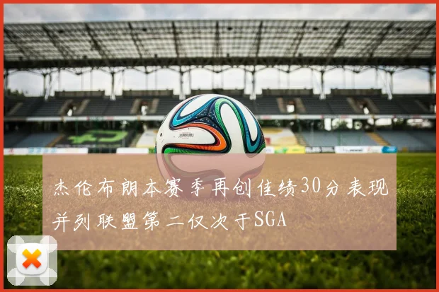 杰伦布朗本赛季再创佳绩30分表现并列联盟第二仅次于SGA