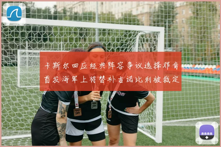 卡斯尔回应经典阵容争议选择邓肯首发海军上将替补吉诺比利被裁定论