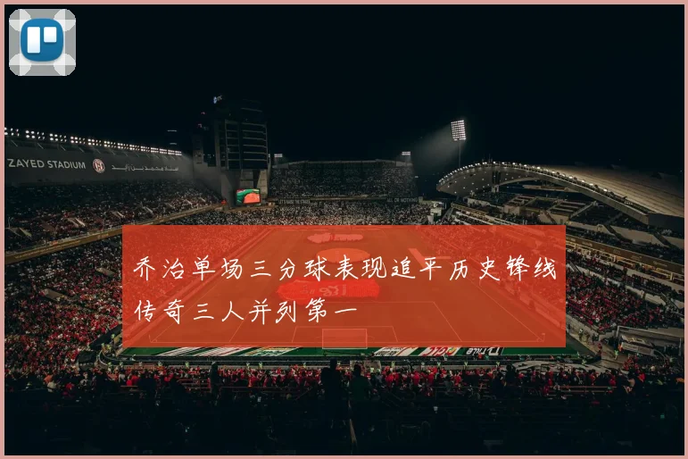 乔治单场三分球表现追平历史锋线传奇三人并列第一