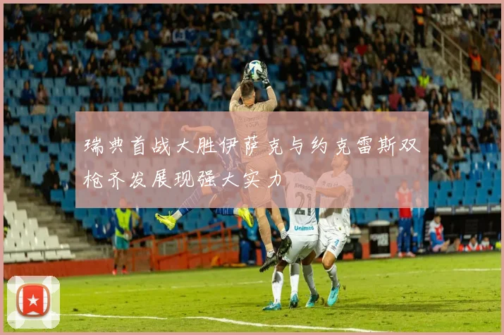 瑞典首战大胜伊萨克与约克雷斯双枪齐发展现强大实力