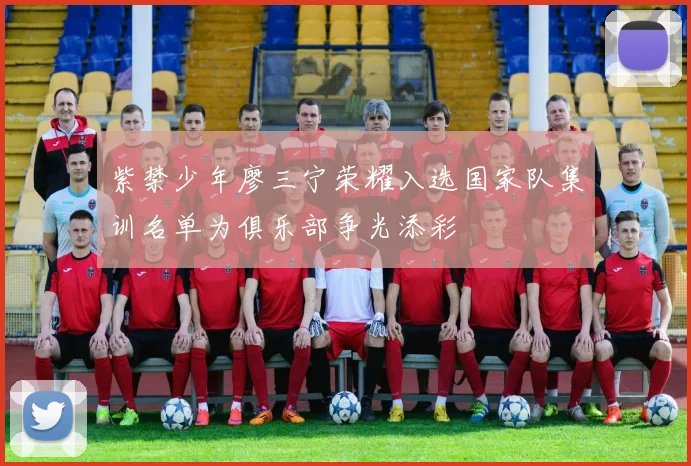 紫禁少年廖三宁荣耀入选国家队集训名单为俱乐部争光添彩