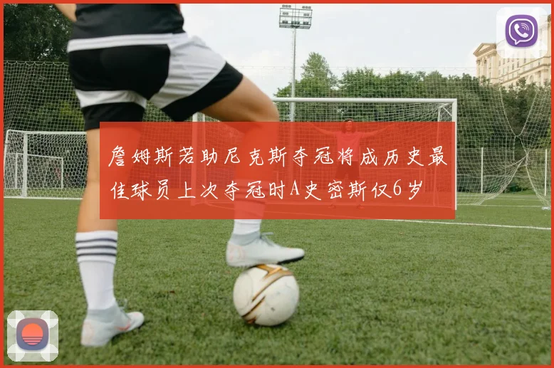 詹姆斯若助尼克斯夺冠将成历史最佳球员上次夺冠时A史密斯仅6岁