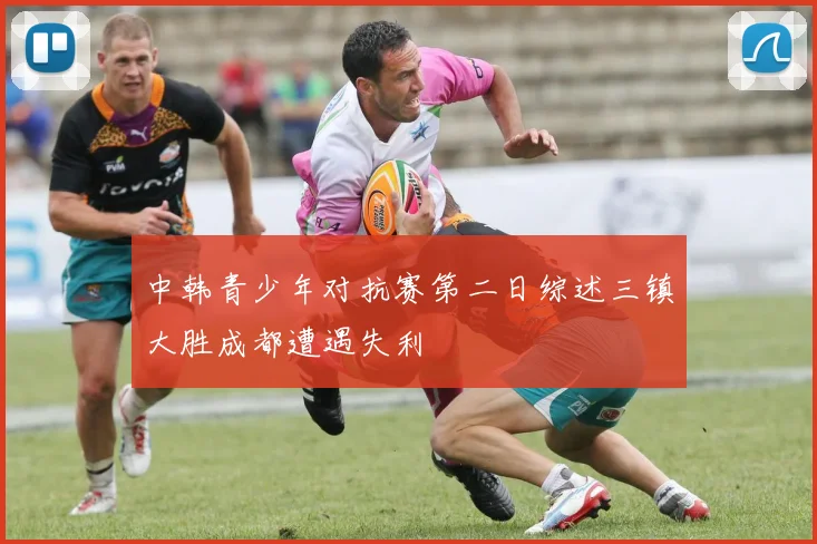 中韩青少年对抗赛第二日综述三镇大胜成都遭遇失利