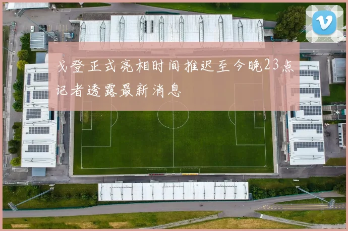 戈登正式亮相时间推迟至今晚23点记者透露最新消息