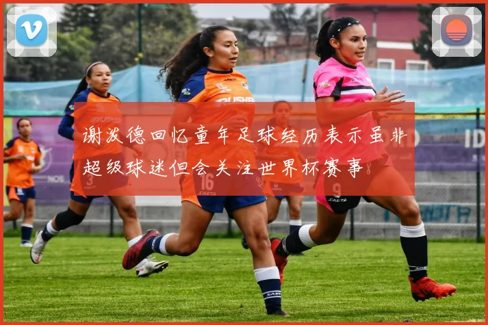 谢泼德回忆童年足球经历表示虽非超级球迷但会关注世界杯赛事