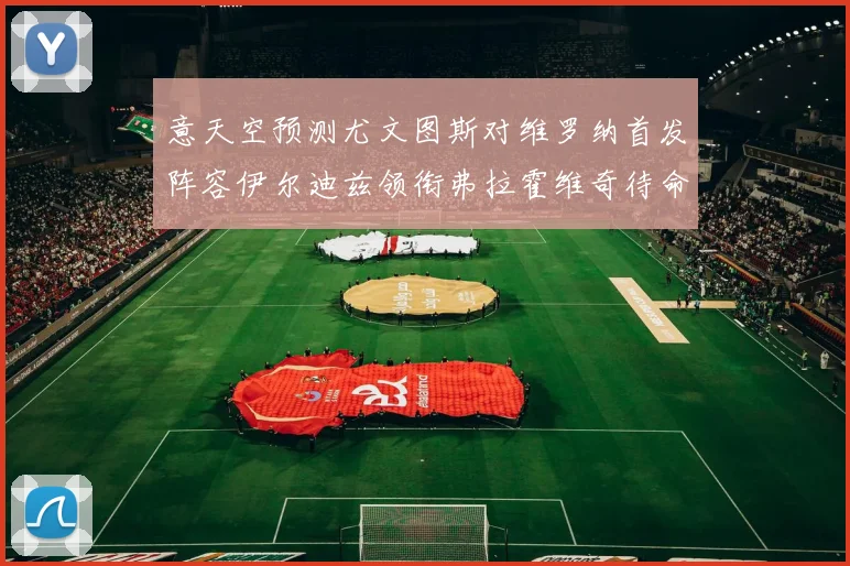 意天空预测尤文图斯对维罗纳首发阵容伊尔迪兹领衔弗拉霍维奇待命
