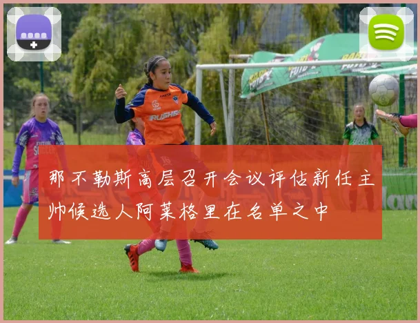 那不勒斯高层召开会议评估新任主帅候选人阿莱格里在名单之中