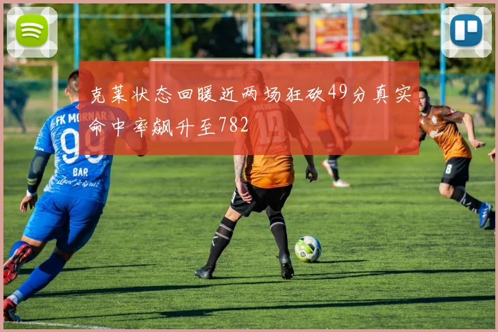 克莱状态回暖近两场狂砍49分真实命中率飙升至782